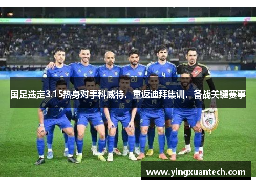 国足选定3.15热身对手科威特，重返迪拜集训，备战关键赛事