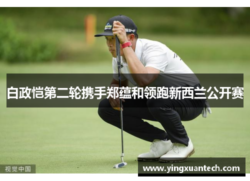 白政恺第二轮携手郑蕴和领跑新西兰公开赛